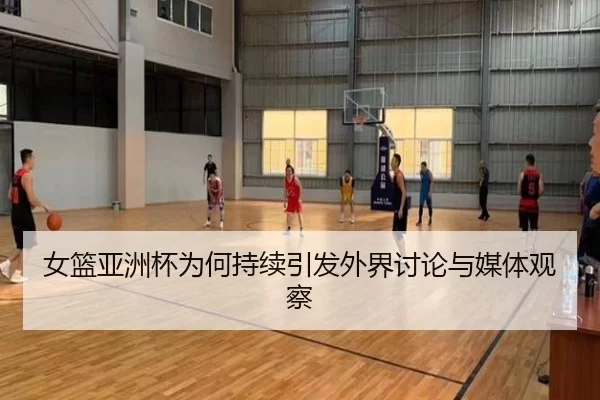 女篮亚洲杯为何持续引发外界讨论与媒体观察